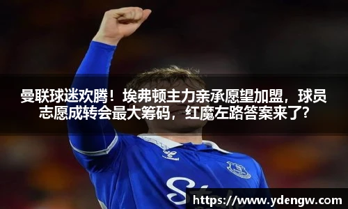 曼联球迷欢腾！埃弗顿主力亲承愿望加盟，球员志愿成转会最大筹码，红魔左路答案来了？