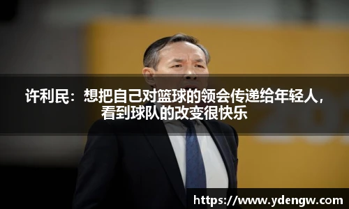 许利民：想把自己对篮球的领会传递给年轻人，看到球队的改变很快乐